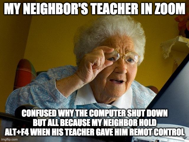 …? | MY NEIGHBOR'S TEACHER IN ZOOM; CONFUSED WHY THE COMPUTER SHUT DOWN BUT ALL BECAUSE MY NEIGHBOR HOLD ALT+F4 WHEN HIS TEACHER GAVE HIM REMOT CONTROL | image tagged in memes,grandma finds the internet | made w/ Imgflip meme maker