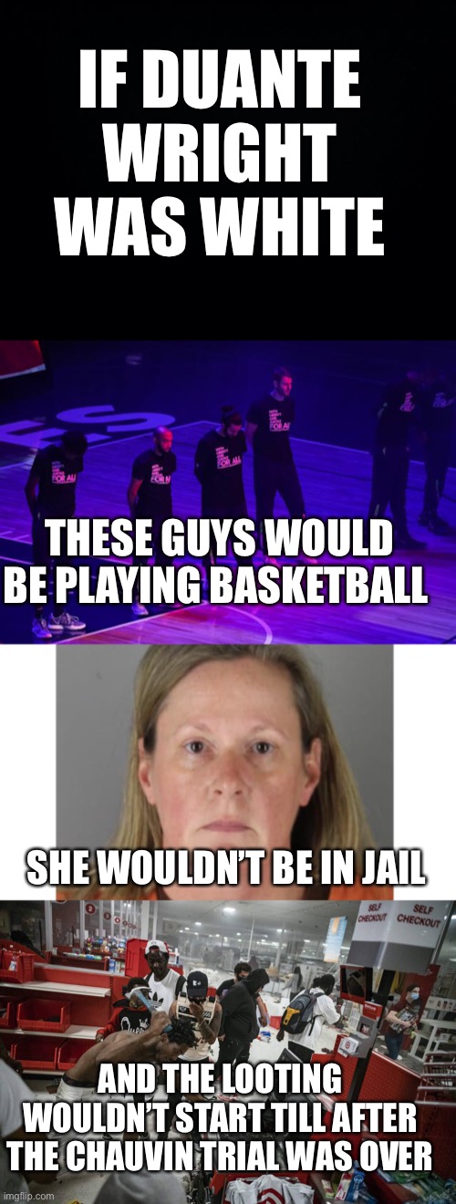 What else? | IF DUANTE WRIGHT WAS WHITE; THESE GUYS WOULD BE PLAYING BASKETBALL; SHE WOULDN’T BE IN JAIL; AND THE LOOTING WOULDN’T START TILL AFTER THE CHAUVIN TRIAL WAS OVER | image tagged in black background,tell me im wrong,and you know this | made w/ Imgflip meme maker