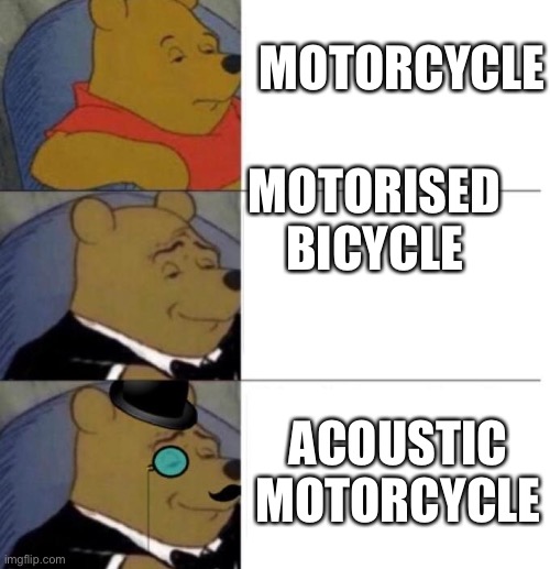 Tuxedo Winnie the Pooh (3 panel) | MOTORCYCLE MOTORISED BICYCLE ACOUSTIC MOTORCYCLE | image tagged in tuxedo winnie the pooh 3 panel,bike,motorbike,acoustic,motorcycle | made w/ Imgflip meme maker