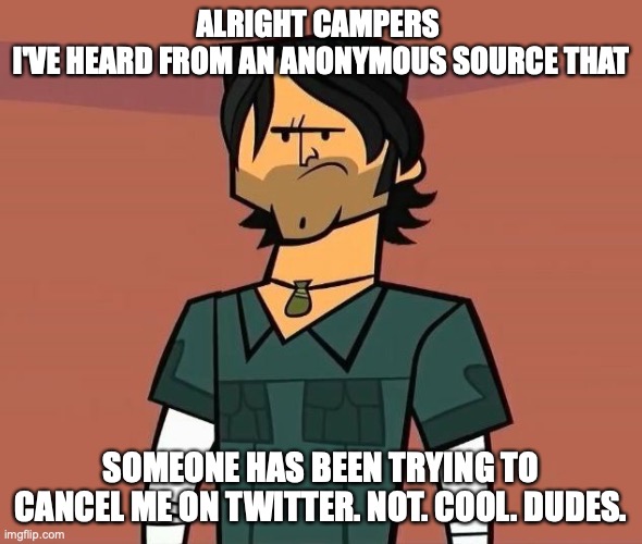 Alright Campers..... | ALRIGHT CAMPERS 
I'VE HEARD FROM AN ANONYMOUS SOURCE THAT; SOMEONE HAS BEEN TRYING TO CANCEL ME ON TWITTER. NOT. COOL. DUDES. | image tagged in alright campers | made w/ Imgflip meme maker