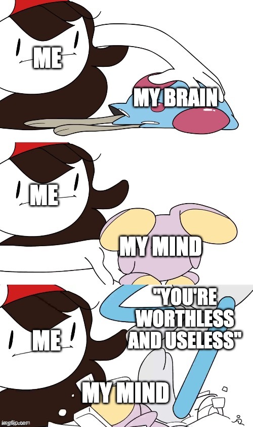 Jaiden Animations pokemon swap | ME; MY BRAIN; ME; MY MIND; "YOU'RE WORTHLESS AND USELESS"; ME; MY MIND | image tagged in jaiden animations pokemon swap | made w/ Imgflip meme maker