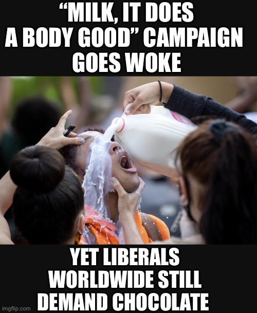 White Milk is Racist | “MILK, IT DOES A BODY GOOD” CAMPAIGN 
GOES WOKE; YET LIBERALS WORLDWIDE STILL DEMAND CHOCOLATE | image tagged in memes,identity politics,special kind of stupid,cancel culture,wake up | made w/ Imgflip meme maker