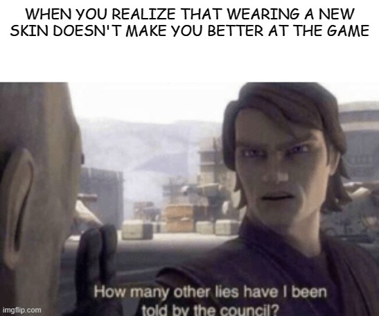 how many other lies have I been told by the council??!! | WHEN YOU REALIZE THAT WEARING A NEW SKIN DOESN'T MAKE YOU BETTER AT THE GAME | image tagged in how many other lies have i been told by the council,memes,star wars,game | made w/ Imgflip meme maker