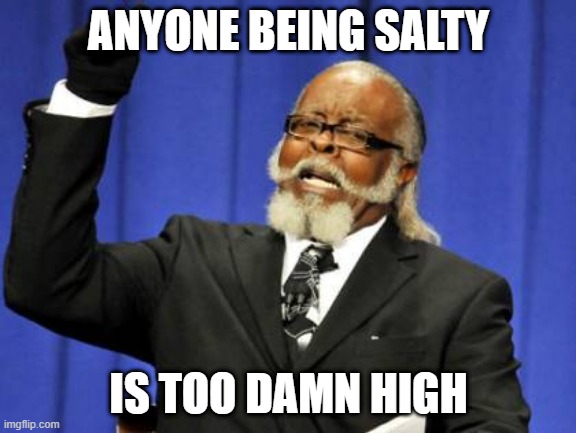 h o n e s t l y | ANYONE BEING SALTY; IS TOO DAMN HIGH | image tagged in memes,too damn high | made w/ Imgflip meme maker