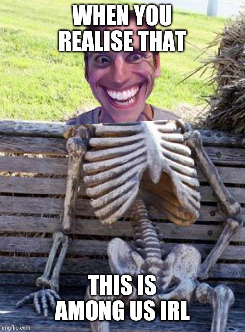 The World is SUS, I repeat the World is Sus | WHEN YOU REALISE THAT; THIS IS AMONG US IRL | image tagged in memes,waiting skeleton | made w/ Imgflip meme maker