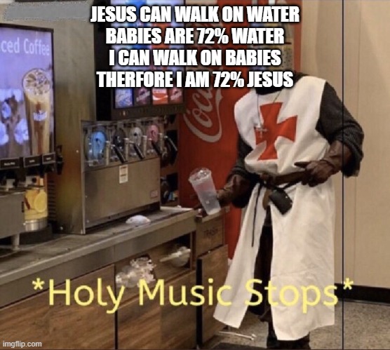 Holy music stops | JESUS CAN WALK ON WATER
BABIES ARE 72% WATER
I CAN WALK ON BABIES
THERFORE I AM 72% JESUS | image tagged in holy music stops | made w/ Imgflip meme maker