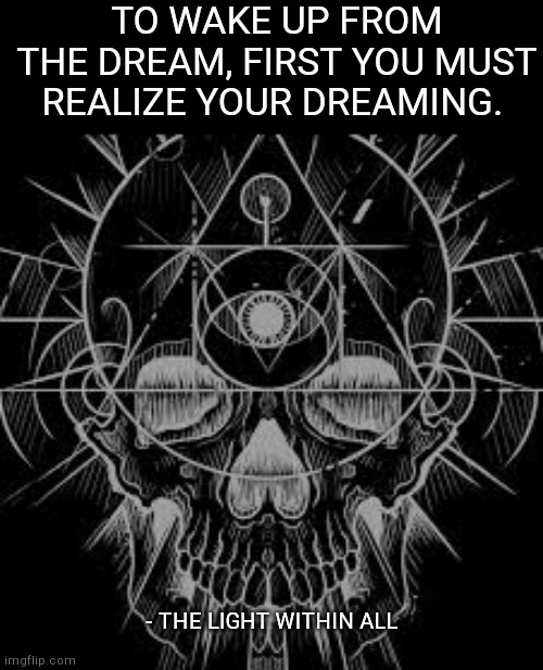 TO WAKE UP FROM THE DREAM, FIRST YOU MUST REALIZE YOUR DREAMING. - THE LIGHT WITHIN ALL | made w/ Imgflip meme maker