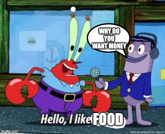 me at job intervews | WHY DO YOU WANT MONEY; FOOD | image tagged in mr krabs i like money | made w/ Imgflip meme maker