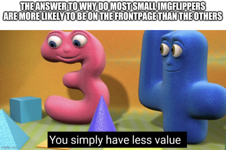 Basically Small Imgflip users be like | THE ANSWER TO WHY DO MOST SMALL IMGFLIPPERS ARE MORE LIKELY TO BE ON THE FRONTPAGE THAN THE OTHERS | image tagged in memes,you simply have less value,imgflip users,funny but true,frontpage | made w/ Imgflip meme maker