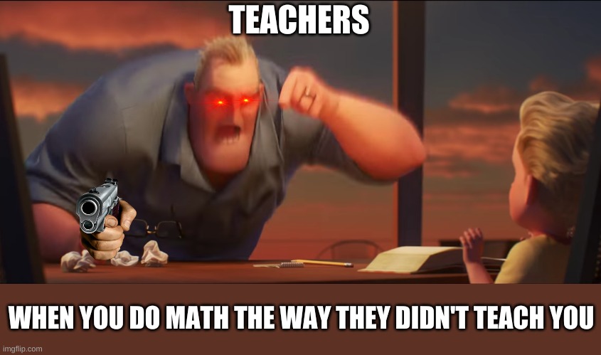 School memes | TEACHERS; WHEN YOU DO MATH THE WAY THEY DIDN'T TEACH YOU | image tagged in math is math | made w/ Imgflip meme maker