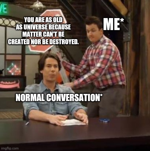stfu | ME*; YOU ARE AS OLD AS UNIVERSE BECAUSE MATTER CAN'T BE CREATED NOR BE DESTROYED. NORMAL CONVERSATION* | image tagged in normal conversation | made w/ Imgflip meme maker