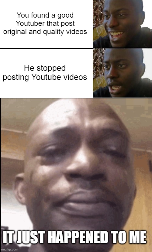 It just happened to me. =( | You found a good Youtuber that post original and quality videos; He stopped posting Youtube videos; IT JUST HAPPENED TO ME | image tagged in disappointed black guy,crying black dude weed,youtube | made w/ Imgflip meme maker