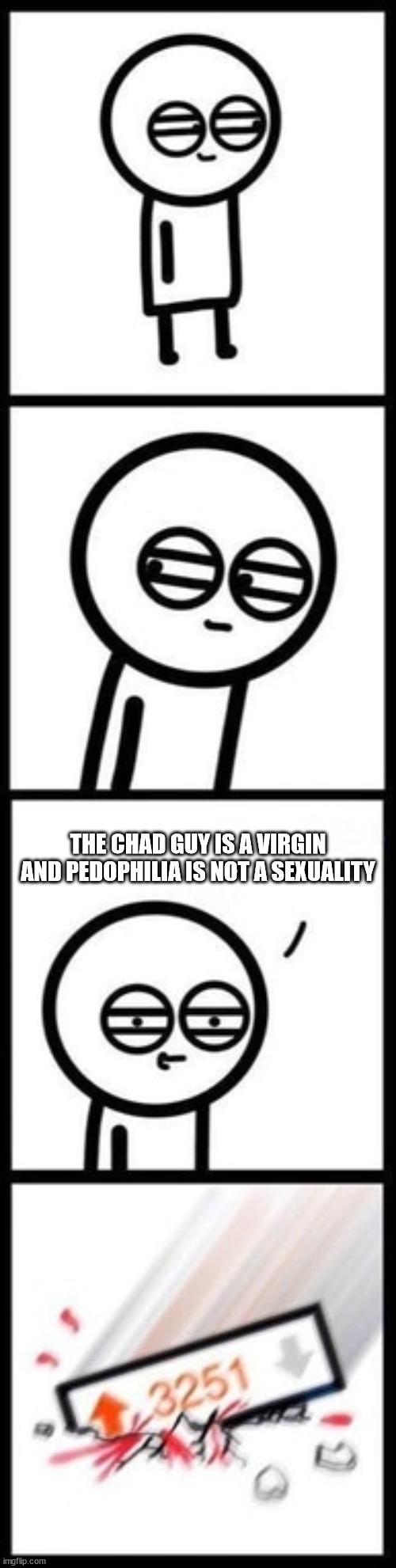 3251 upvotes | THE CHAD GUY IS A VIRGIN AND PEDOPHILIA IS NOT A SEXUALITY | image tagged in 3251 upvotes,memes | made w/ Imgflip meme maker