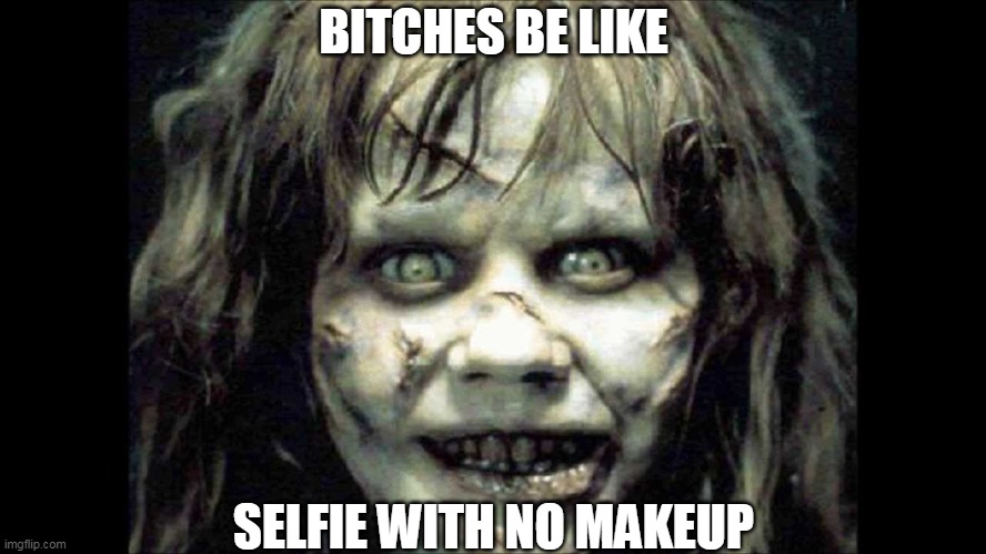 exorcist | BITCHES BE LIKE; SELFIE WITH NO MAKEUP | image tagged in exorcist,bitches be like,selfie,no makeup | made w/ Imgflip meme maker