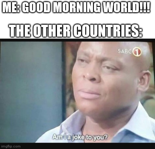 Am I a joke to you? | ME: GOOD MORNING WORLD!!! THE OTHER COUNTRIES: | image tagged in am i a joke to you | made w/ Imgflip meme maker
