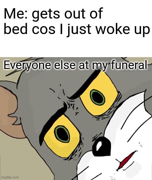  Me: gets out of bed cos I just woke up; Everyone else at my funeral | image tagged in blank white template,memes,unsettled tom | made w/ Imgflip meme maker