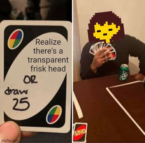 UNO Draw 25 Cards Meme | Realize there's a transparent frisk head | image tagged in memes,uno draw 25 cards | made w/ Imgflip meme maker