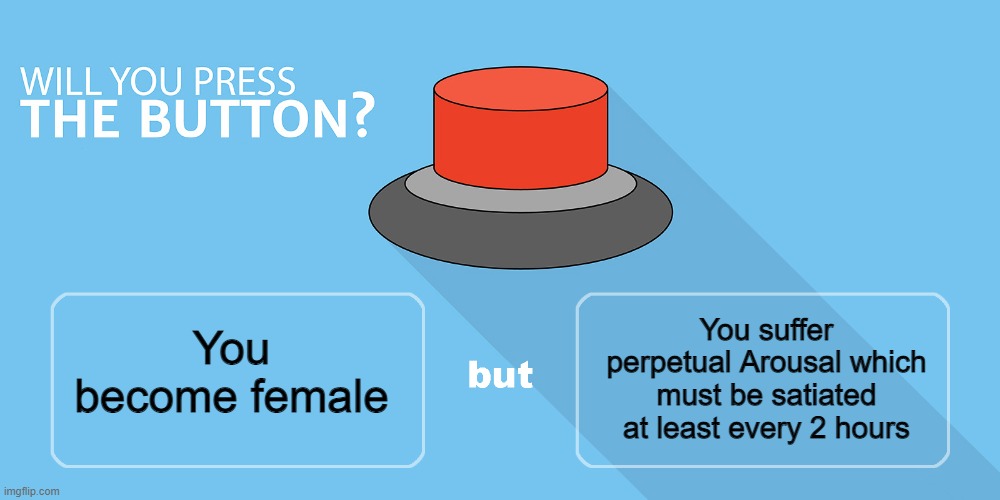 Would you press the button? | You suffer perpetual Arousal which must be satiated at least every 2 hours; You become female | image tagged in would you press the button | made w/ Imgflip meme maker