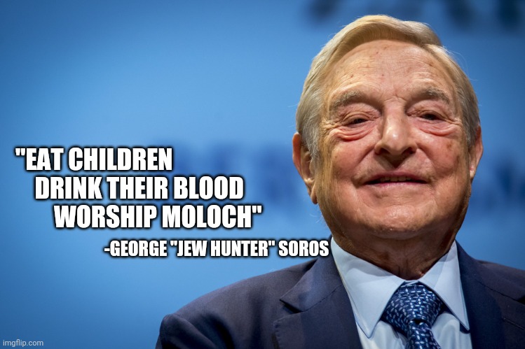How to be Successful | "EAT CHILDREN
    DRINK THEIR BLOOD
        WORSHIP MOLOCH"; -GEORGE "JEW HUNTER" SOROS | image tagged in gleeful george soros,jews,nazis,what if i told you,boardroom meeting suggestion,successful | made w/ Imgflip meme maker
