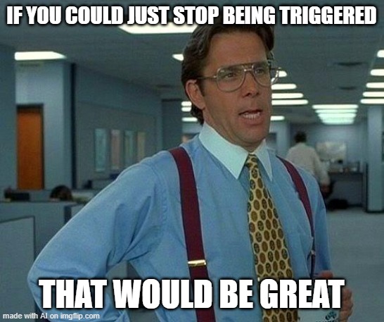 AI on the dangerous decline of discourse [random AI generated meme] | IF YOU COULD JUST STOP BEING TRIGGERED; THAT WOULD BE GREAT | image tagged in memes,that would be great,triggered,ai meme,ai wants peace,reason | made w/ Imgflip meme maker