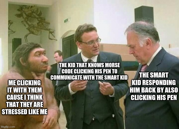 *click* | THE KID THAT KNOWS MORSE CODE CLICKING HIS PEN TO COMMUNICATE WITH THE SMART KID; THE SMART KID RESPONDING HIM BACK BY ALSO CLICKING HIS PEN; ME CLICKING IT WITH THEM CAUSE I THINK THAT THEY ARE STRESSED LIKE ME | image tagged in discussion | made w/ Imgflip meme maker