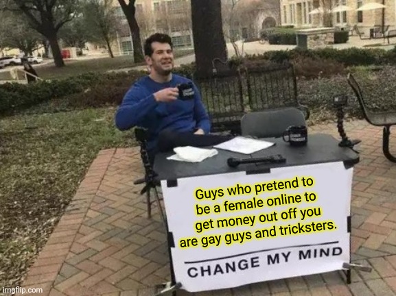 Gay guys! | Guys who pretend to be a female online to get money out off you are gay guys and tricksters. | image tagged in memes,change my mind,gay,gay guy,pretend,trickster | made w/ Imgflip meme maker