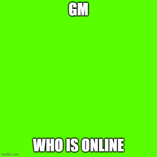 Blank Transparent Square Meme | GM; WHO IS ONLINE | image tagged in memes,blank transparent square | made w/ Imgflip meme maker