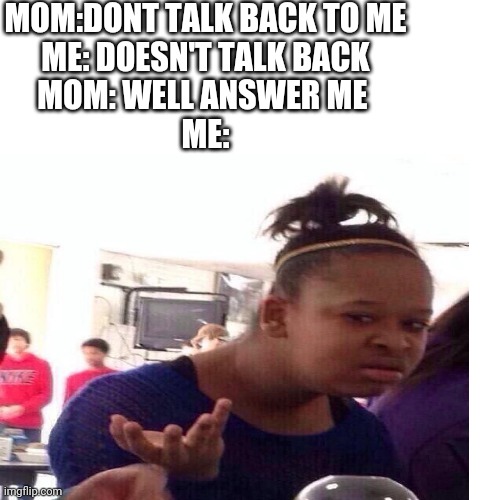 What Do you want me to do | MOM:DONT TALK BACK TO ME
ME: DOESN'T TALK BACK
MOM: WELL ANSWER ME 
ME: | image tagged in mom | made w/ Imgflip meme maker