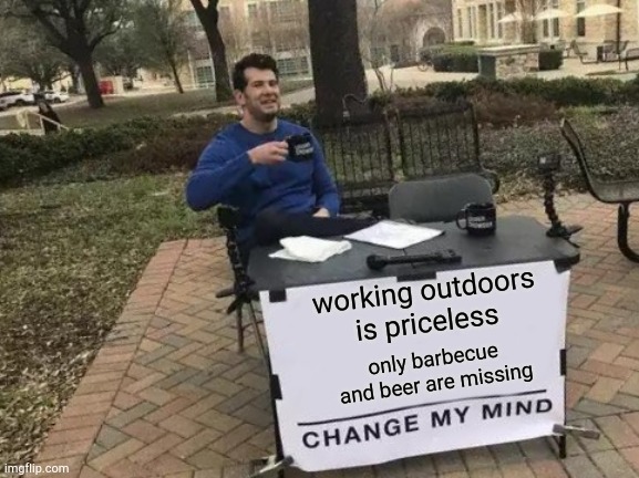 Change My Mind | working outdoors is priceless; only barbecue and beer are missing | image tagged in memes,change my mind | made w/ Imgflip meme maker