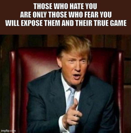 Trump | THOSE WHO HATE YOU 
ARE ONLY THOSE WHO FEAR YOU
WILL EXPOSE THEM AND THEIR TRUE GAME | image tagged in donald trump,democrats | made w/ Imgflip meme maker
