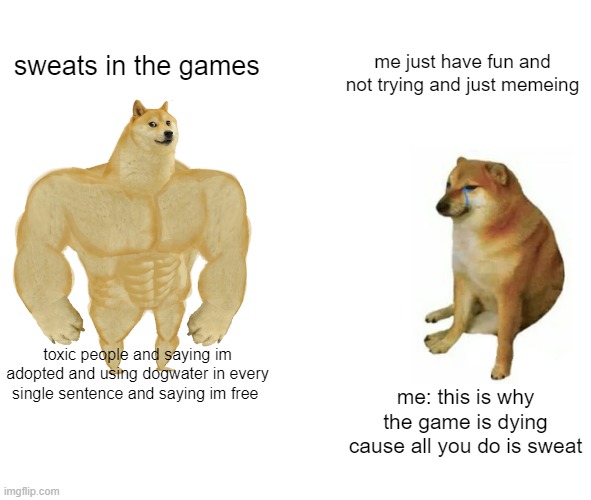 Buff Doge vs. Cheems Meme | sweats in the games; me just have fun and not trying and just memeing; toxic people and saying im adopted and using dogwater in every single sentence and saying im free; me: this is why the game is dying cause all you do is sweat | image tagged in memes,buff doge vs cheems | made w/ Imgflip meme maker