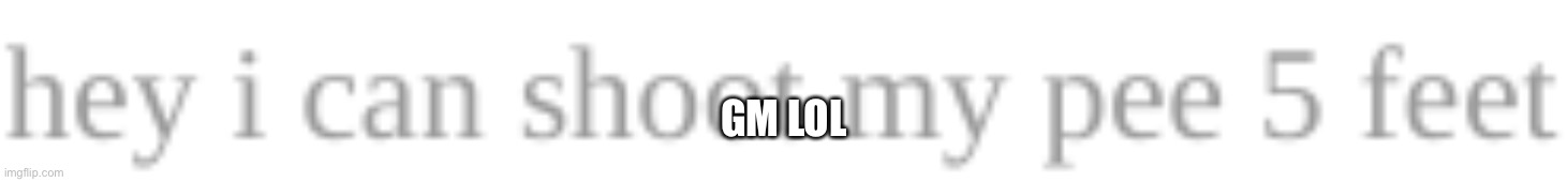 hey i can shoot my pee 5 feet | GM LOL | image tagged in hey i can shoot my pee 5 feet | made w/ Imgflip meme maker