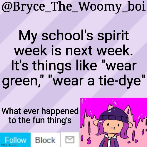 Bryce_The_Woomy_boi's new New NEW announcement template | My school's spirit week is next week. It's things like "wear green," "wear a tie-dye"; What ever happened to the fun thing's | image tagged in bryce_the_woomy_boi's new new new announcement template | made w/ Imgflip meme maker