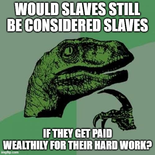 Please don't take this to be too offensive... | WOULD SLAVES STILL BE CONSIDERED SLAVES; IF THEY GET PAID WEALTHILY FOR THEIR HARD WORK? | image tagged in memes,philosoraptor,slavery | made w/ Imgflip meme maker
