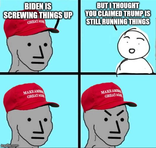 MAGA NPC (AN AN0NYM0US TEMPLATE) | BUT I THOUGHT YOU CLAIMED TRUMP IS STILL RUNNING THINGS; BIDEN IS SCREWING THINGS UP | image tagged in maga npc an an0nym0us template | made w/ Imgflip meme maker