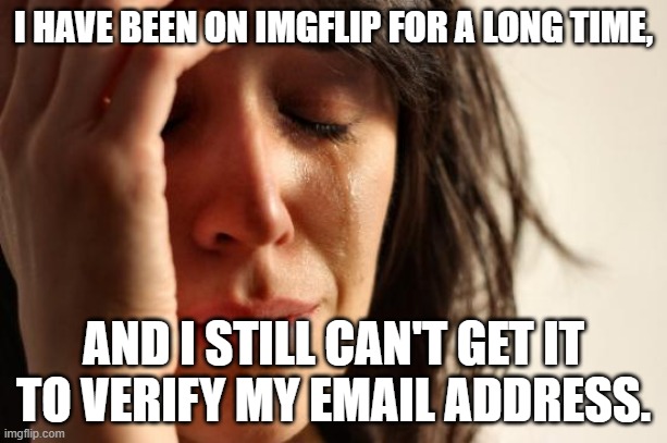 If you were wondering why I never respond to the comments, then there you go. This is why. | I HAVE BEEN ON IMGFLIP FOR A LONG TIME, AND I STILL CAN'T GET IT TO VERIFY MY EMAIL ADDRESS. | image tagged in memes,first world problems,imgflip | made w/ Imgflip meme maker