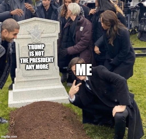Grant Gustin over grave | TRUMP IS NOT THE PRESIDENT ANY MORE; ME | image tagged in grant gustin over grave | made w/ Imgflip meme maker