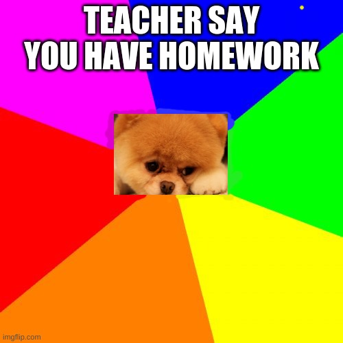 I try'd my best ok )= | TEACHER SAY YOU HAVE HOMEWORK | image tagged in memes,blank colored background | made w/ Imgflip meme maker