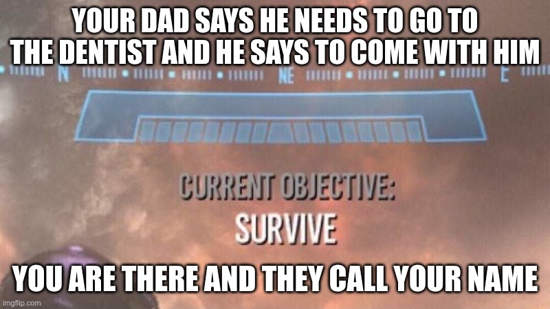 Current Objective: Survive | YOUR DAD SAYS HE NEEDS TO GO TO THE DENTIST AND HE SAYS TO COME WITH HIM; YOU ARE THERE AND THEY CALL YOUR NAME | image tagged in current objective survive | made w/ Imgflip meme maker