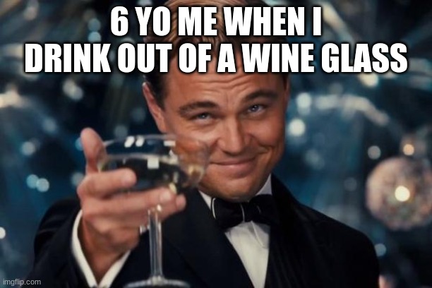 Leonardo Dicaprio Cheers Meme | 6 YO ME WHEN I DRINK OUT OF A WINE GLASS | image tagged in memes,leonardo dicaprio cheers | made w/ Imgflip meme maker