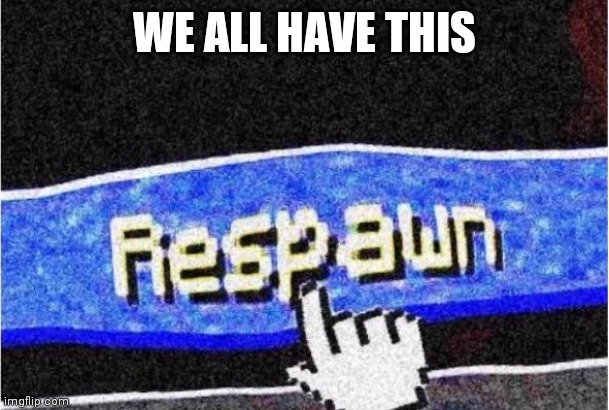 Respawn | WE ALL HAVE THIS | image tagged in respawn | made w/ Imgflip meme maker