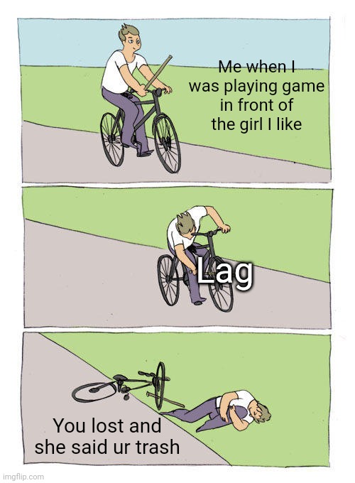 Why lag at the wrong timing... | Me when I was playing game in front of the girl I like; Lag; You lost and she said ur trash | image tagged in memes,bike fall | made w/ Imgflip meme maker