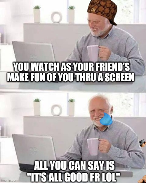 Hide the Pain Harold | YOU WATCH AS YOUR FRIEND'S MAKE FUN OF YOU THRU A SCREEN; ALL YOU CAN SAY IS
"IT'S ALL GOOD FR LOL" | image tagged in memes,hide the pain harold | made w/ Imgflip meme maker
