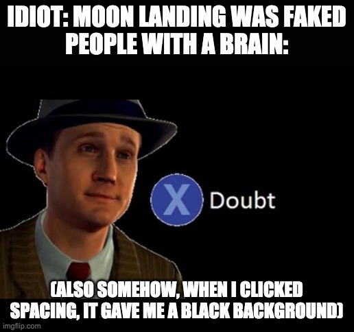 press x to doubt | IDIOT: MOON LANDING WAS FAKED
PEOPLE WITH A BRAIN:; (ALSO SOMEHOW, WHEN I CLICKED SPACING, IT GAVE ME A BLACK BACKGROUND) | image tagged in press x to doubt | made w/ Imgflip meme maker