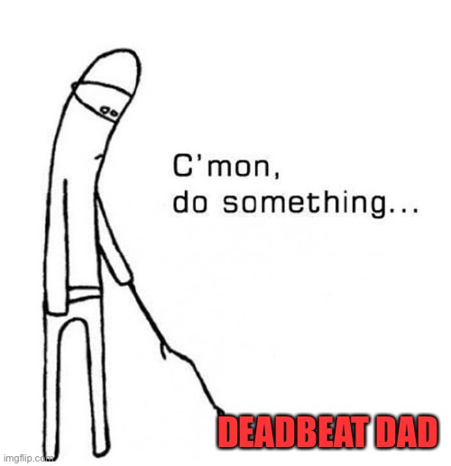 Deadbeat | DEADBEAT DAD | image tagged in cmon do something | made w/ Imgflip meme maker