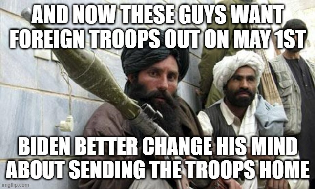 Because I think we know where this is going |  AND NOW THESE GUYS WANT FOREIGN TROOPS OUT ON MAY 1ST; BIDEN BETTER CHANGE HIS MIND ABOUT SENDING THE TROOPS HOME | image tagged in taliban soldiers,bad | made w/ Imgflip meme maker