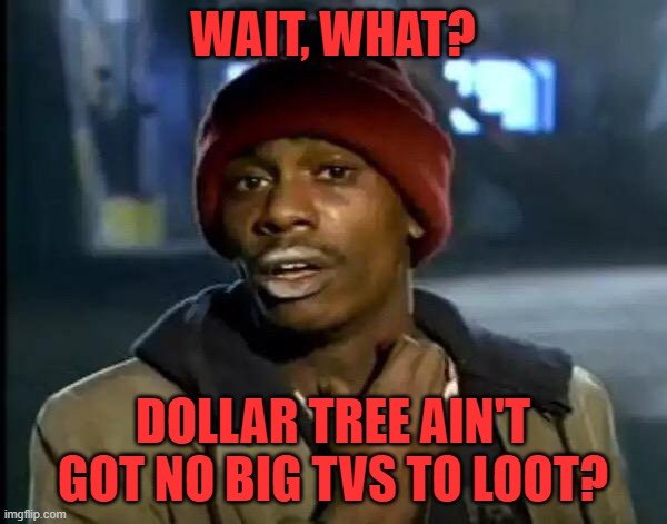 Y'all Got Any More Of That Meme | WAIT, WHAT? DOLLAR TREE AIN'T GOT NO BIG TVS TO LOOT? | image tagged in memes,y'all got any more of that | made w/ Imgflip meme maker