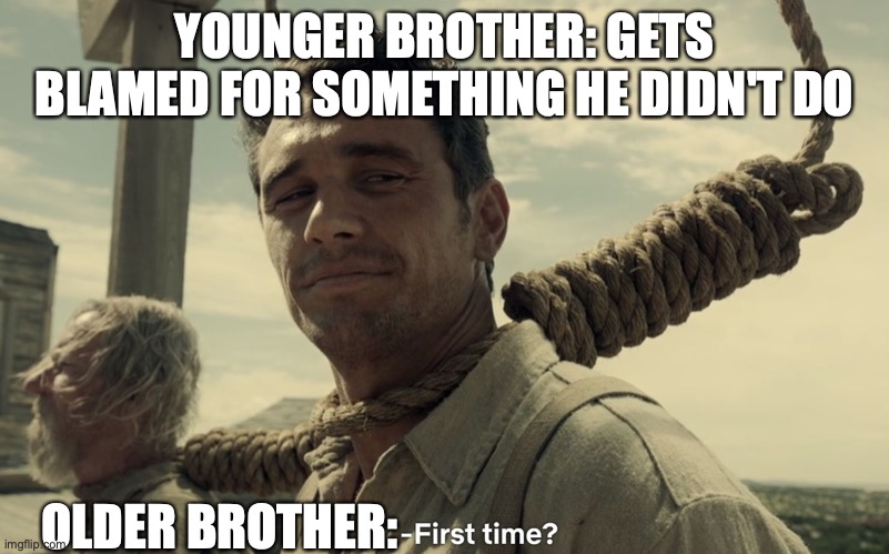 first time | YOUNGER BROTHER: GETS BLAMED FOR SOMETHING HE DIDN'T DO; OLDER BROTHER: | image tagged in first time | made w/ Imgflip meme maker