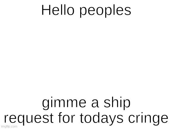 i feel a spam of pheaker coming | Hello peoples; gimme a ship request for todays cringe | image tagged in blank white template | made w/ Imgflip meme maker
