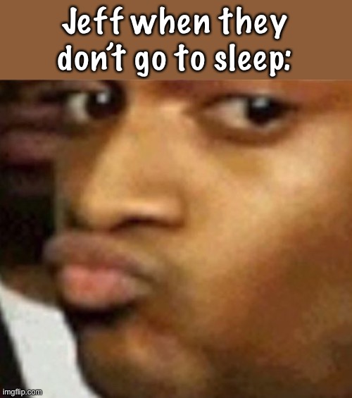 Shook | Jeff when they don’t go to sleep: | image tagged in shook | made w/ Imgflip meme maker